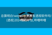总算明白!wepoker到底有透视软件吗!(透视)2024爆款平台,哔哩哔哩