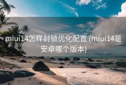 miui14怎样封锁优化配置 (miui14是安卓哪个版本)