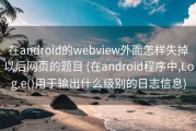 在android的webview外面怎样失掉以后网页的题目 (在android程序中,Log.e()用于输出什么级别的日志信息)