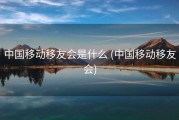 中国移动移友会是什么 (中国移动移友会)