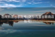 怎样购置谷歌账号 (怎样购置谷歌商店账号)