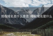 授权域名是什么意思 (授权域名是什么)