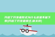开启了开发者形式 为什么还是不能下载 (开启了开发者模式,请关闭)
