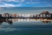 MCN PGC 这些名词都是什么意思 KOC 内容经营概念里 KOL UCG IP