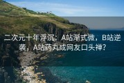 二次元十年浮沉：A站渐式微，B站逆袭，A站药丸成网友口头禅？
