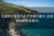 百度统计里好几天产生索引量为 (百度统计数据准确吗)