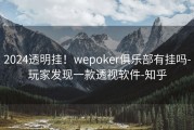 2024透明挂！wepoker俱乐部有挂吗-玩家发现一款透视软件-知乎