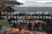还可以注册吗 71727.com 我想注册一个啊 这个域名挺好 (支付宝账号注销后,该手机号还可以注册吗)