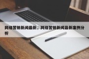 网络营销新闻最新，网络营销新闻最新案例分析