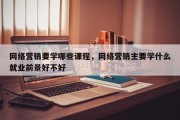 网络营销要学哪些课程，网络营销主要学什么就业前景好不好