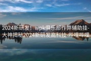 2024新研发！wpk俱乐部作弊辅助挂-大神揭秘2024新研发高科技-哔哩哔哩