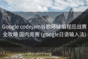 Google codejam谷歌环球编程应战赛全攻略 国内竞赛 (google日语输入法)