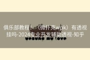 俱乐部教程！（微扑克wpk）有透视挂吗-2024专业开发辅助透视-知乎