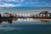 繁难谈一下怎样才干做好论坛营销 (繁难什么意思)