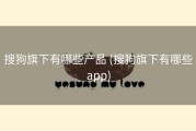搜狗旗下有哪些产品 (搜狗旗下有哪些app)
