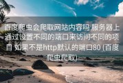 百度爬虫会爬取网站内容吗 服务器上通过设置不同的端口来访问不同的项目 如果不是http默认的端口80 (百度爬虫爬取)