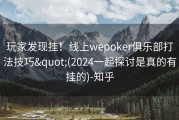 玩家发现挂！线上wepoker俱乐部打法技巧&quot;(2024一起探讨是真的有挂的)-知乎