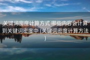 关键词密度计算方式 哪些内容会计算到关键词密度中 (关键词密度计算方法)