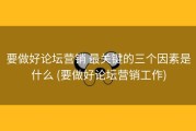 要做好论坛营销 最关键的三个因素是什么 (要做好论坛营销工作)