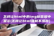 怎样让html中的img标签居中显示 (怎样让html强制不缓存)