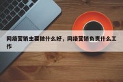 网络营销主要做什么好，网络营销负责什么工作