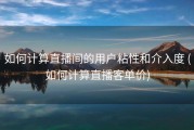 如何计算直播间的用户粘性和介入度 (如何计算直播客单价)