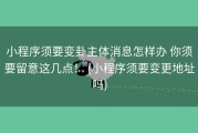 小程序须要变卦主体消息怎样办 你须要留意这几点！ (小程序须要变更地址吗)