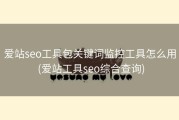 爱站seo工具包关键词监控工具怎么用 (爱站工具seo综合查询)