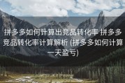 拼多多如何计算出竞品转化率 拼多多竞品转化率计算解析 (拼多多如何计算一天盈亏)