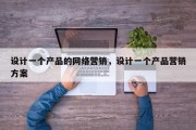 设计一个产品的网络营销，设计一个产品营销方案