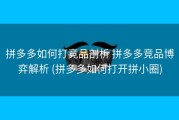 拼多多如何打竞品剖析 拼多多竞品博弈解析 (拼多多如何打开拼小圈)