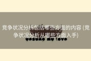 竞争状况分析包括哪些方面的内容 (竞争状况分析从哪些方面入手)