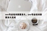 seo专业培训需要多久，seo专业培训需要多久完成