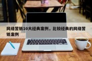 网络营销10大经典案例，比较经典的网络营销案例