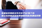 有哪些好用的文件共享平台?除了百度云以外的这些收费团体网盘 (有哪些好用的梯子加速器)