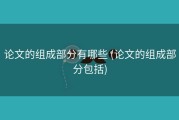 论文的组成部分有哪些 (论文的组成部分包括)