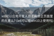 ie8可以应用开发人员工具修正页面里的元素么? (ie8可以在win10上使用吗)