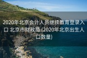 2020年北京会计人员继续教育登录入口 北京市财政局 (2020年北京出生人口数量)