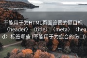 不能用于为HTML页面设置的题目标 〈header〉〈title〉〈meta〉〈head〉标签哪些 (不能用于为愈合的伤口)