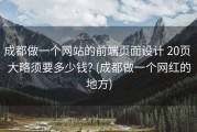 成都做一个网站的前端页面设计 20页 大略须要多少钱? (成都做一个网红的地方)