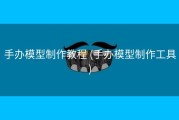 手办模型制作教程 (手办模型制作工具)