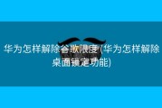 华为怎样解除谷歌限度 (华为怎样解除桌面锁定功能)