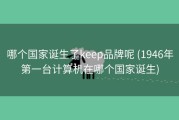 哪个国家诞生了keep品牌呢 (1946年第一台计算机在哪个国家诞生)