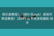 俱乐部教程！（微扑克wpk）透视作弊挂教程！2024平台专用透视辅助-知乎