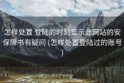 怎样处置 登陆的时刻显示此网站的安保障书有疑问 (怎样处置登陆过的账号)