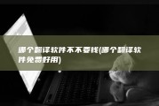 哪个翻译软件不不要钱 (哪个翻译软件免费好用)
