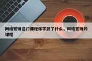 网络营销这门课程你学到了什么，网络营销的课程