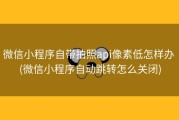 微信小程序自带拍照api像素低怎样办 (微信小程序自动跳转怎么关闭)