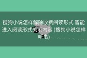 搜狗小说怎样解除收费阅读形式 智能进入阅读形式关系内容 (搜狗小说怎样听书)