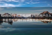 Netflix的手机游戏战略 1%的用户介入率能否标明他们应调整方向 (netflix)